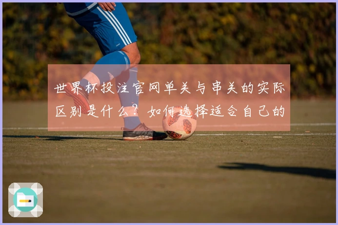世界杯投注官网单关与串关的实际区别是什么？如何选择适合自己的下注方式？