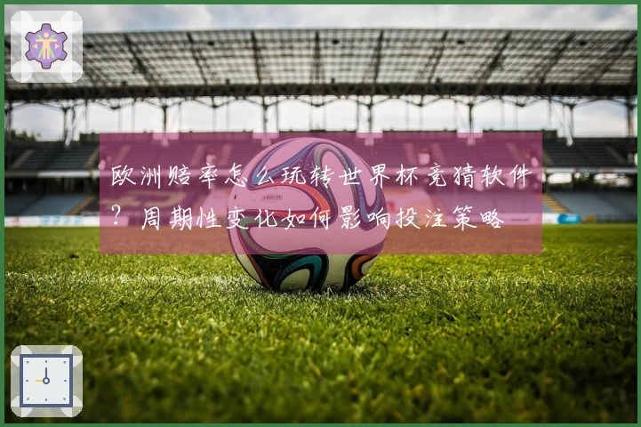 欧洲赔率怎么玩转世界杯竞猜软件？周期性变化如何影响投注策略